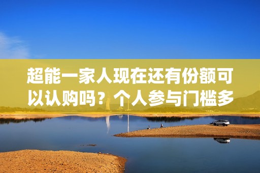 超能一家人现在还有份额可以认购吗？个人参与门槛多少？(超能一家人现在多少集)