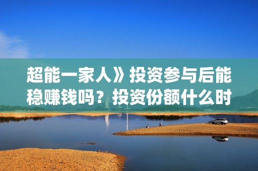 超能一家人》投资参与后能稳赚钱吗？投资份额什么时候截止？(超能一家人官宣)