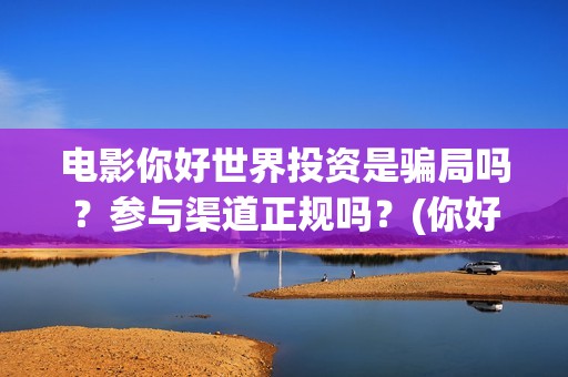 电影你好世界投资是骗局吗？参与渠道正规吗？(你好世界大电影)