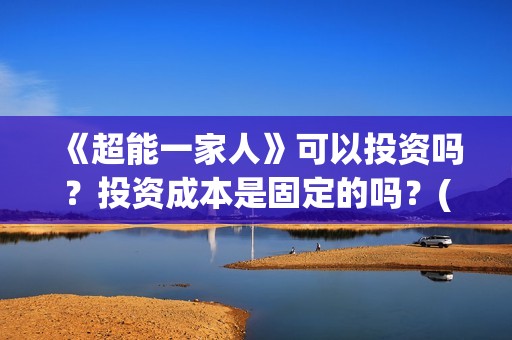 《超能一家人》可以投资吗？投资成本是固定的吗？(超能一家人 电影)