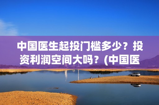 中国医生起投门槛多少？投资利润空间大吗？(中国医生从头哭到尾)