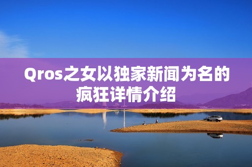Qros之女以独家新闻为名的疯狂详情介绍