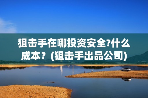 狙击手在哪投资安全?什么成本？(狙击手出品公司)
