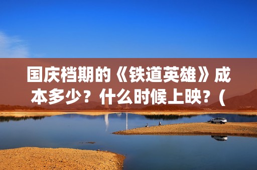 国庆档期的《铁道英雄》成本多少？什么时候上映？(国庆档电影2021铁道英雄)