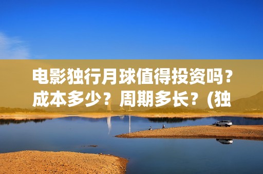 电影独行月球值得投资吗？成本多少？周期多长？(独行月球结局什么意思)