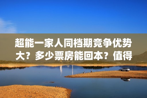 超能一家人同档期竞争优势大？多少票房能回本？值得投资吗？(超能一家人出品方)