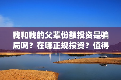 我和我的父辈份额投资是骗局吗？在哪正规投资？值得投资吗？(我和我的父辈是什么剧)