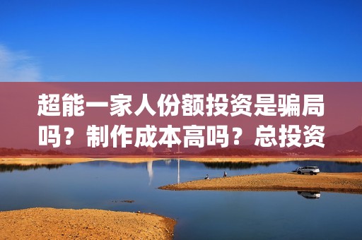 超能一家人份额投资是骗局吗？制作成本高吗？总投资有多少？(超能一家人2021年)