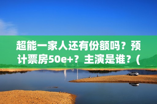 超能一家人还有份额吗？预计票房50e+？主演是谁？(超能一家人剧情)