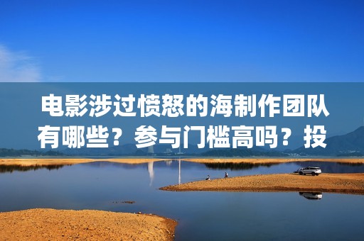  电影涉过愤怒的海制作团队有哪些？参与门槛高吗？投资分红怎么算？(电影涉过愤怒的海解析)