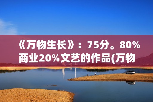 《万物生长》：75分。80%商业20%文艺的作品(万物生长146分钟未测减除版)