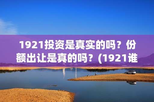 1921投资是真实的吗？份额出让是真的吗？(1921谁投资的)