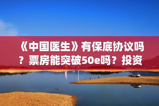 《中国医生》有保底协议吗？票房能突破50e吗？投资收益有多大？(《中国医生》时长)