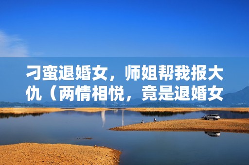 刁蛮退婚女，师姐帮我报大仇（两情相悦，竟是退婚女）详情介绍