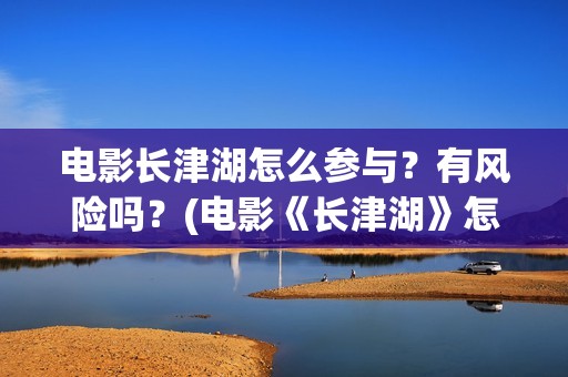 电影长津湖怎么参与？有风险吗？(电影《长津湖》怎么样)