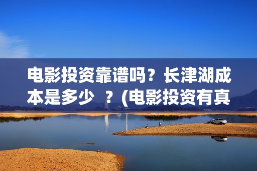 电影投资靠谱吗？长津湖成本是多少  ？(电影投资有真的吗)