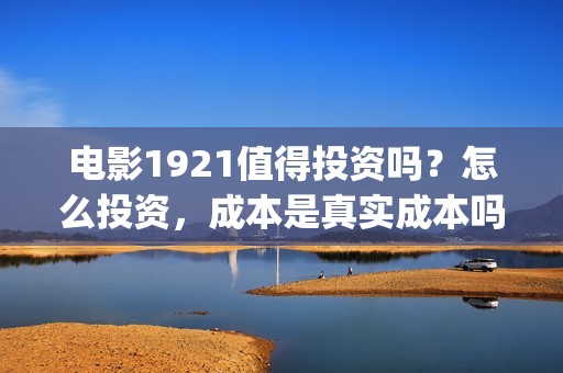 电影1921值得投资吗？怎么投资，成本是真实成本吗？(电影1921投资和预计票房)