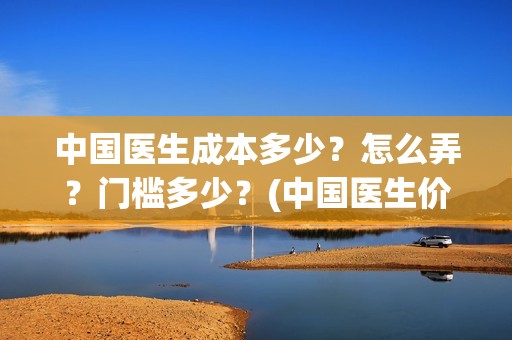 中国医生成本多少？怎么弄？门槛多少？(中国医生价钱)