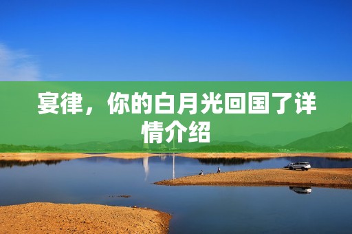 宴律，你的白月光回国了详情介绍