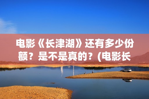 电影《长津湖》还有多少份额？是不是真的？(电影长津湖演员表)