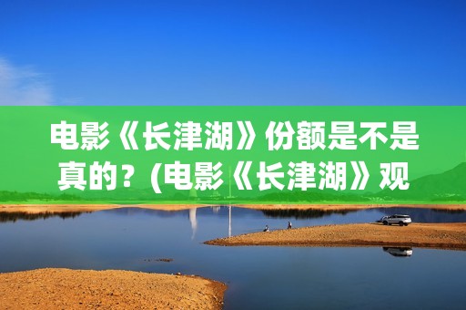 电影《长津湖》份额是不是真的？(电影《长津湖》观后感)