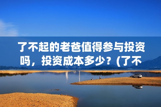 了不起的老爸值得参与投资吗，投资成本多少？(了不起的老爸咋样)