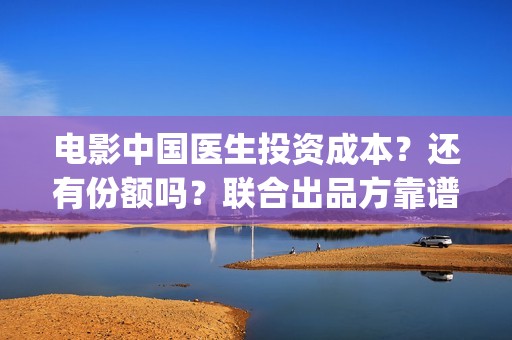 电影中国医生投资成本？还有份额吗？联合出品方靠谱吗(电影中国医生投资方)
