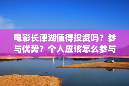 电影长津湖值得投资吗？参与优势？个人应该怎么参与(长津湖影片推介)