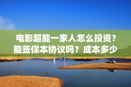 电影超能一家人怎么投资？能签保本协议吗？成本多少(电影超能一家人有没有马丽)