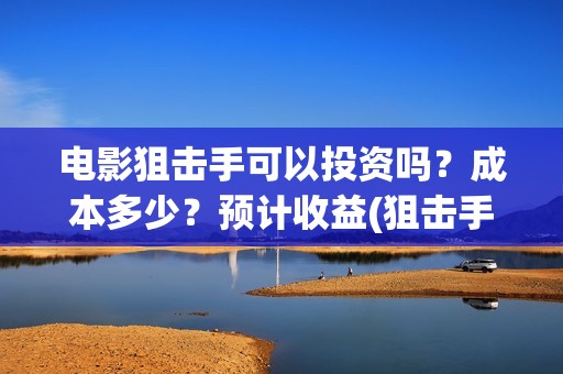 电影狙击手可以投资吗？成本多少？预计收益(狙击手 电影片段)