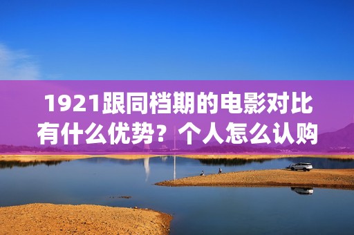 1921跟同档期的电影对比有什么优势？个人怎么认购低成本份额？(与1921同期上映的电影)
