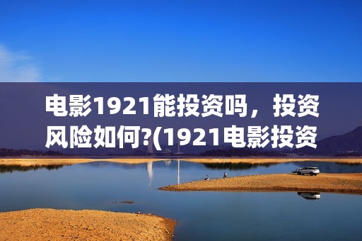 电影1921能投资吗，投资风险如何?(1921电影投资收益)