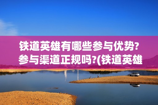 铁道英雄有哪些参与优势? 参与渠道正规吗?(铁道英雄历史背景)