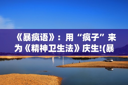 《暴疯语》：用“疯子”来为《精神卫生法》庆生!(暴疯语解读)