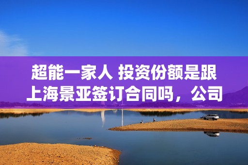 超能一家人 投资份额是跟上海景亚签订合同吗，公司实力怎么样(超能一家人 投屏观看)