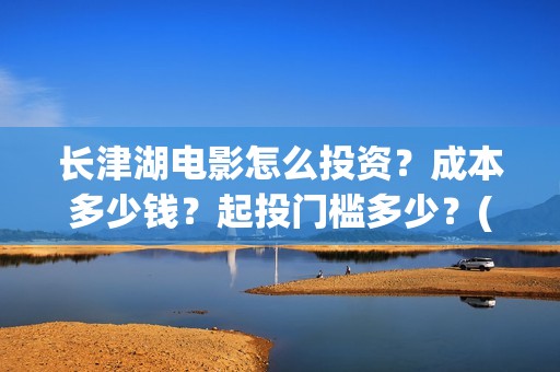长津湖电影怎么投资？成本多少钱？起投门槛多少？(长津湖电影怎么下载)