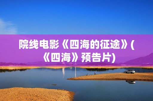 院线电影《四海的征途》(《四海》预告片)