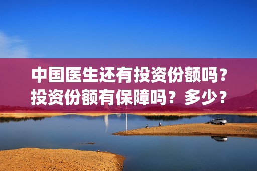 中国医生还有投资份额吗？投资份额有保障吗？多少？(中国医生能投吗)