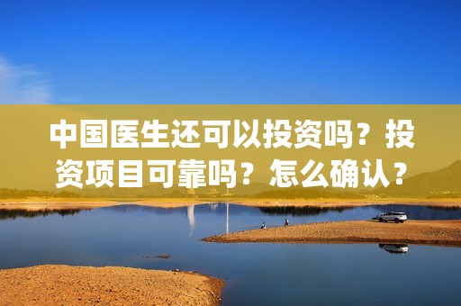 中国医生还可以投资吗？投资项目可靠吗？怎么确认？(中国医生现在能看吗)