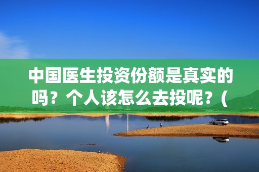中国医生投资份额是真实的吗？个人该怎么去投呢？(中国医生投资公司)