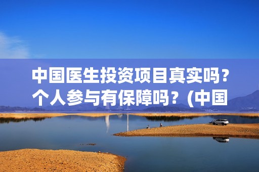 中国医生投资项目真实吗？个人参与有保障吗？(中国医生投资方有哪些)