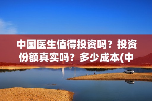 中国医生值得投资吗？投资份额真实吗？多少成本(中国医生赚钱了吗)