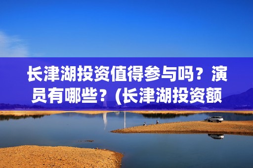长津湖投资值得参与吗？演员有哪些？(长津湖投资额度)