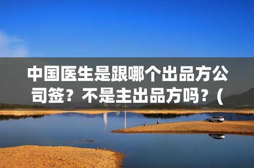 中国医生是跟哪个出品方公司签？不是主出品方吗？(中国的医生是)