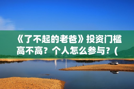 《了不起的老爸》投资门槛高不高？个人怎么参与？(《了不起的老爸》电影观后感)