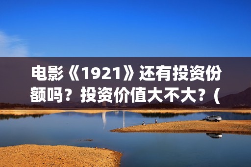 电影《1921》还有投资份额吗？投资价值大不大？(电影 《1921》)