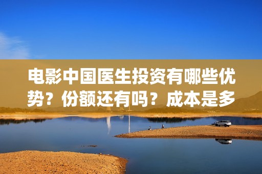 电影中国医生投资有哪些优势？份额还有吗？成本是多少的嗯？(电影中国医生2021)