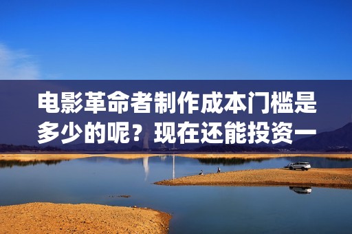 电影革命者制作成本门槛是多少的呢？现在还能投资一份吗？(革命者制片方)