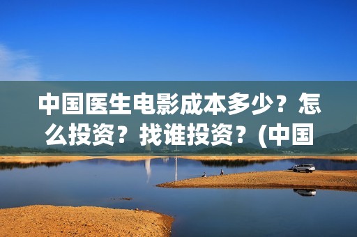 中国医生电影成本多少？怎么投资？找谁投资？(中国医生电影阵容)