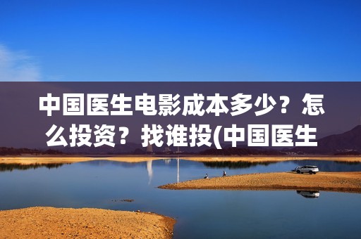 中国医生电影成本多少？怎么投资？找谁投(中国医生电影大致内容)